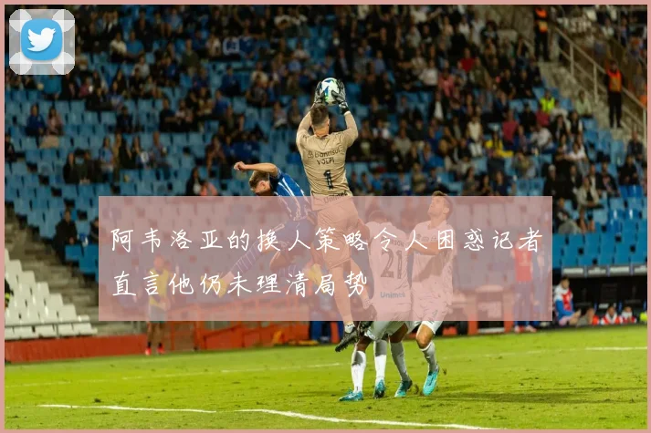 阿韦洛亚的换人策略令人困惑记者直言他仍未理清局势