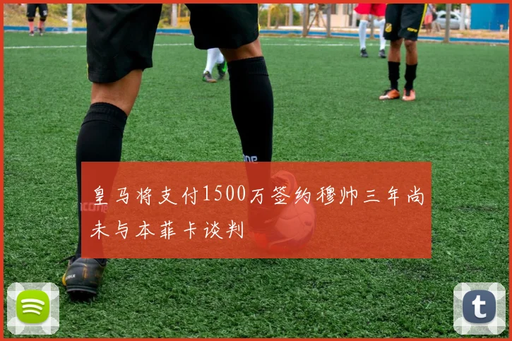 皇马将支付1500万签约穆帅三年尚未与本菲卡谈判