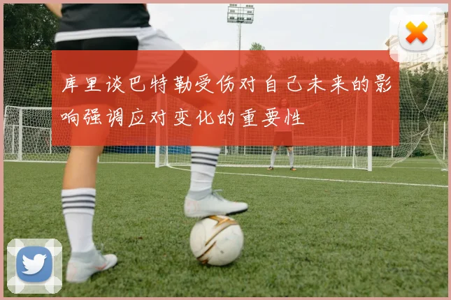 库里谈巴特勒受伤对自己未来的影响强调应对变化的重要性
