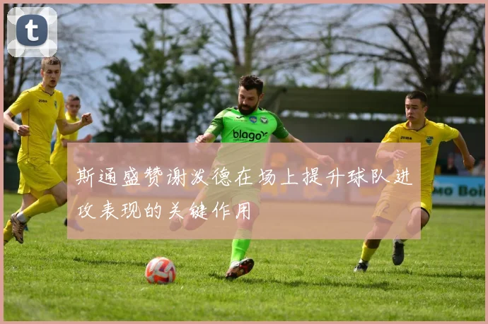 斯通盛赞谢泼德在场上提升球队进攻表现的关键作用