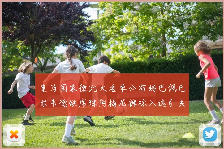 皇马国家德比大名单公布姆巴佩巴尔韦德缺席琼阿梅尼裤袜入选引关注