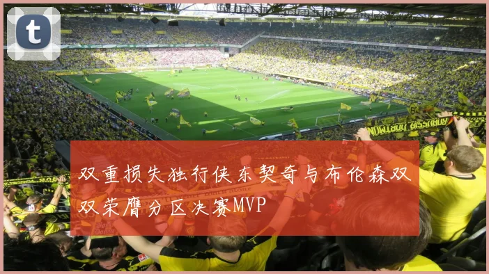 双重损失独行侠东契奇与布伦森双双荣膺分区决赛MVP