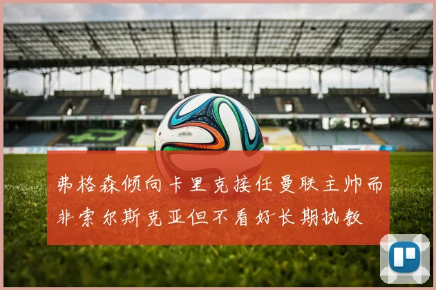 弗格森倾向卡里克接任曼联主帅而非索尔斯克亚但不看好长期执教