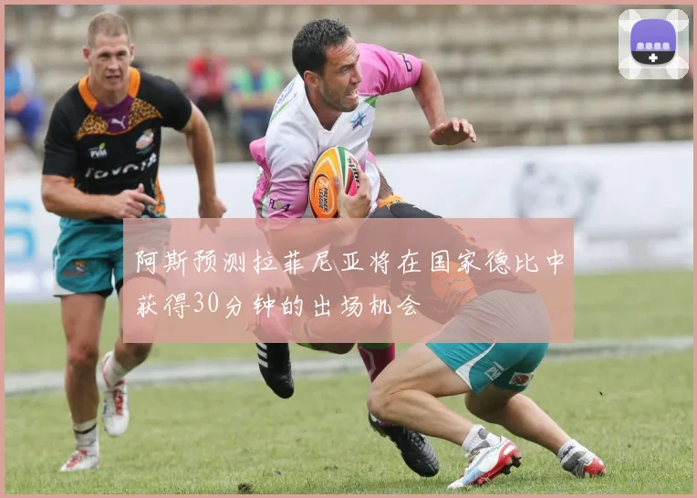 阿斯预测拉菲尼亚将在国家德比中获得30分钟的出场机会