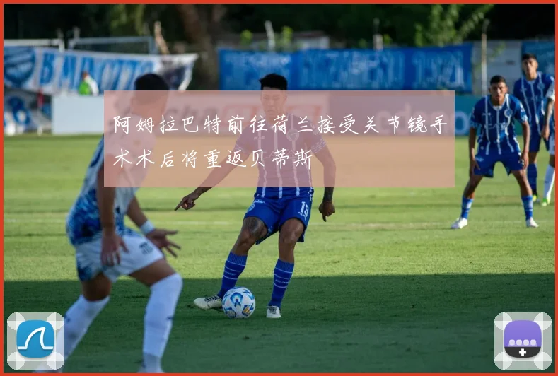 阿姆拉巴特前往荷兰接受关节镜手术术后将重返贝蒂斯