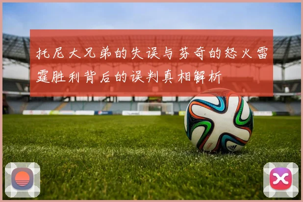 托尼大兄弟的失误与芬奇的怒火雷霆胜利背后的误判真相解析