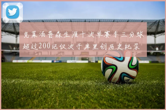 克莱汤普森生涯十次单赛季三分球超过200记仅次于库里创历史纪录