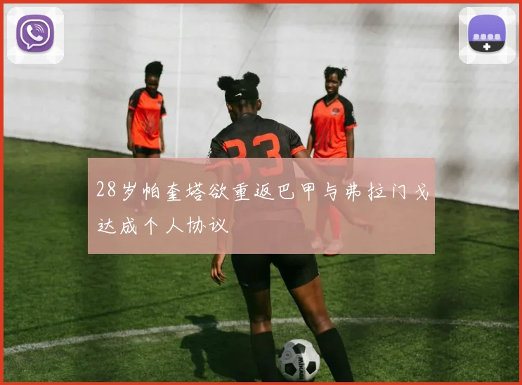 28岁帕奎塔欲重返巴甲与弗拉门戈达成个人协议