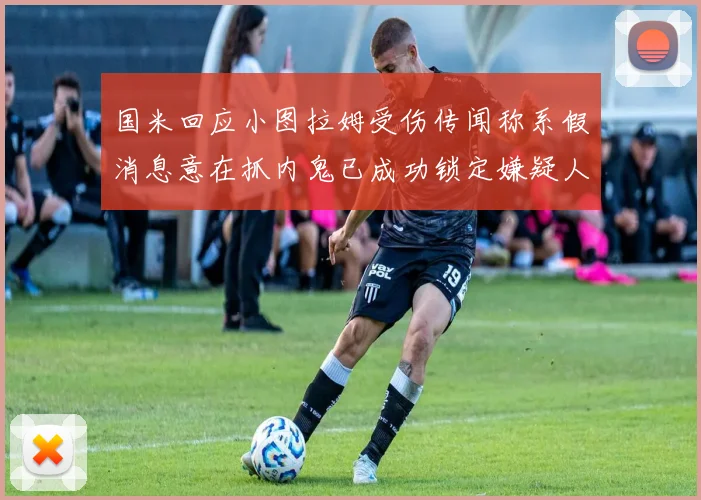 国米回应小图拉姆受伤传闻称系假消息意在抓内鬼已成功锁定嫌疑人