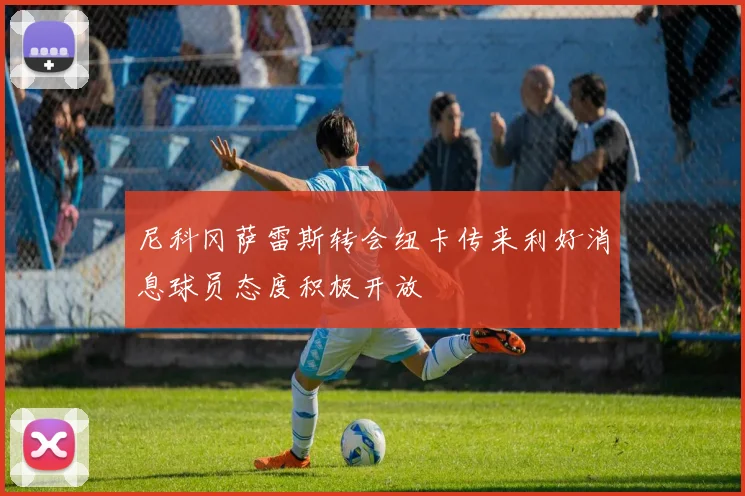 尼科冈萨雷斯转会纽卡传来利好消息球员态度积极开放