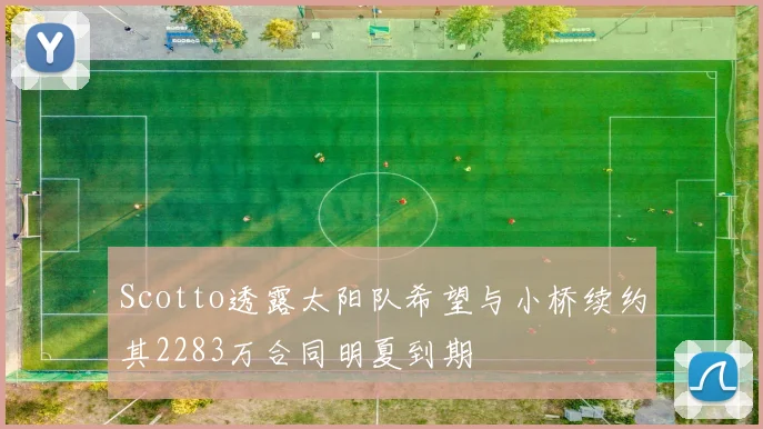 Scotto透露太阳队希望与小桥续约其2283万合同明夏到期