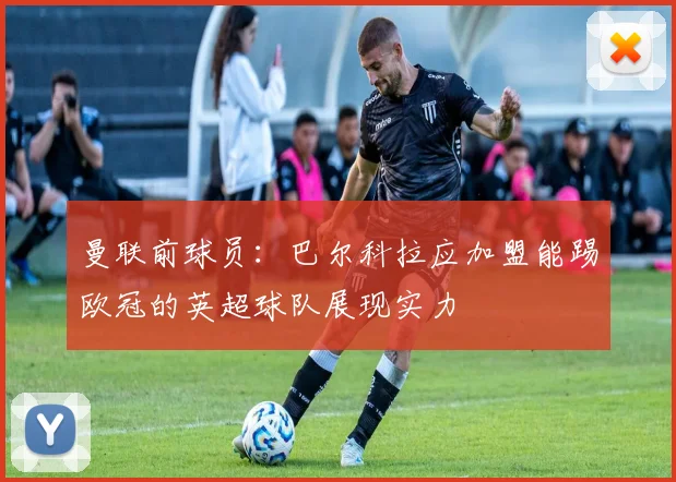 曼联前球员：巴尔科拉应加盟能踢欧冠的英超球队展现实力